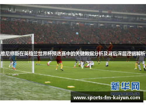 维尼修斯在英格兰世界杯预选赛中的关键数据分析及背后深层逻辑解析