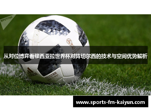 从对位博弈看穆西亚拉世界杯对阵切尔西的技术与空间优势解析