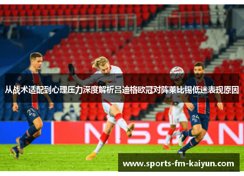 从战术适配到心理压力深度解析吕迪格欧冠对阵莱比锡低迷表现原因