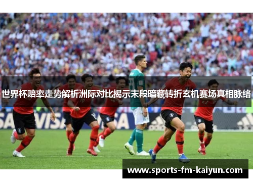 世界杯赔率走势解析洲际对比揭示末段暗藏转折玄机赛场真相脉络