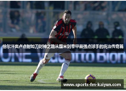 恰尔汗奥卢点射如刀封神之路从国米到意甲最强点球手的统治传奇篇 恰尔汗奥卢点射如刀封神之路从国米到意甲最强点球手的统治传奇篇