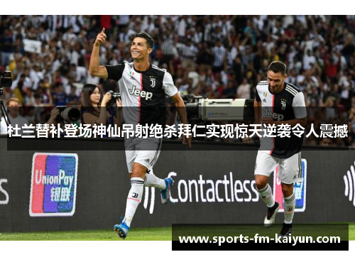 杜兰替补登场神仙吊射绝杀拜仁实现惊天逆袭令人震撼