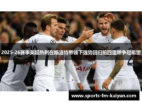 2025-26赛季英超热刺在斯洛特带领下强势回归前四重燃争冠希望