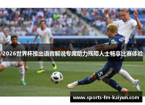 2026世界杯推出语音解说专席助力残障人士畅享比赛体验 2026世界杯推出语音解说专席助力残障人士畅享比赛体验