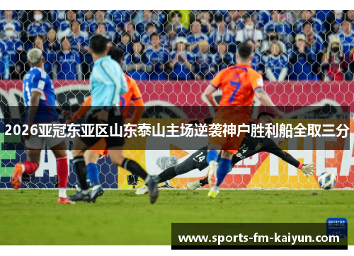 2026亚冠东亚区山东泰山主场逆袭神户胜利船全取三分