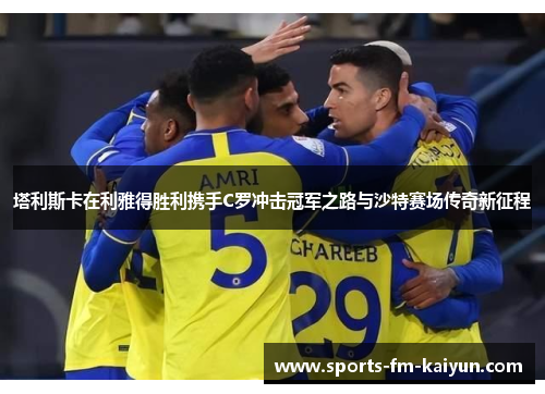 塔利斯卡在利雅得胜利携手C罗冲击冠军之路与沙特赛场传奇新征程