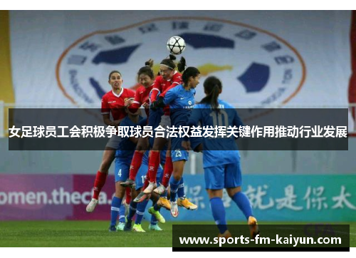 女足球员工会积极争取球员合法权益发挥关键作用推动行业发展 女足球员工会积极争取球员合法权益发挥关键作用推动行业发展