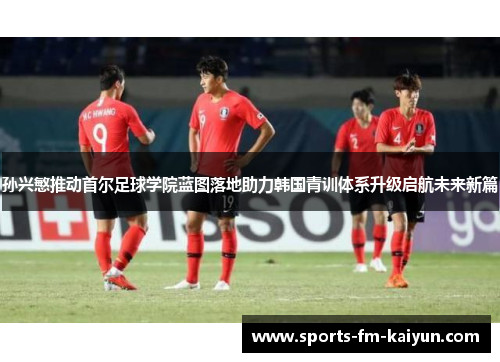 孙兴慜推动首尔足球学院蓝图落地助力韩国青训体系升级启航未来新篇