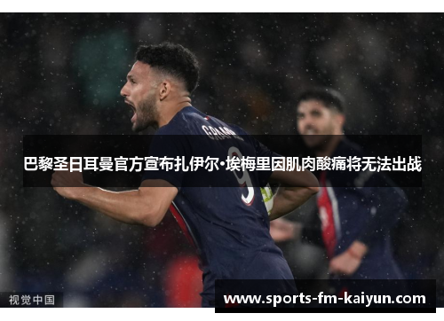 巴黎圣日耳曼官方宣布扎伊尔·埃梅里因肌肉酸痛将无法出战 巴黎圣日耳曼官方宣布扎伊尔·埃梅里因肌肉酸痛将无法出战