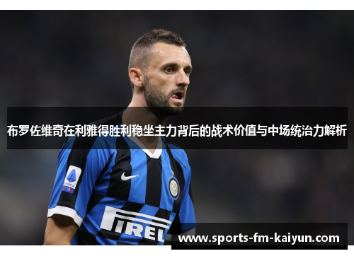 布罗佐维奇在利雅得胜利稳坐主力背后的战术价值与中场统治力解析