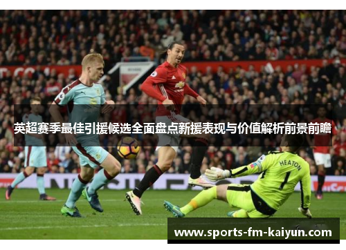 英超赛季最佳引援候选全面盘点新援表现与价值解析前景前瞻