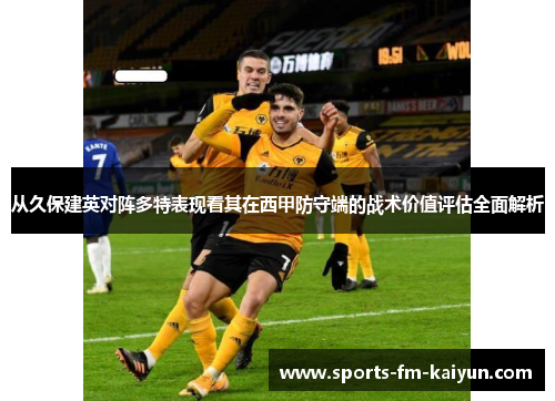 从久保建英对阵多特表现看其在西甲防守端的战术价值评估全面解析