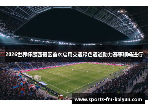 2026世界杯墨西哥区首次启用交通绿色通道助力赛事顺畅进行 2026世界杯墨西哥区首次启用交通绿色通道助力赛事顺畅进行