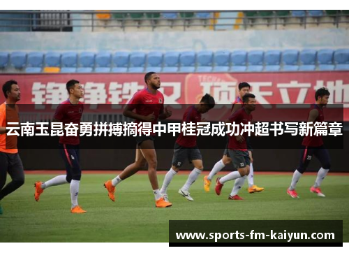 云南玉昆奋勇拼搏摘得中甲桂冠成功冲超书写新篇章 云南玉昆奋勇拼搏摘得中甲桂冠成功冲超书写新篇章