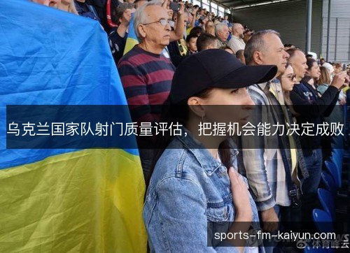 乌克兰国家队射门质量评估,把握机会能力决定成败 乌克兰国家队射门质量评估,把握机会能力决定成败